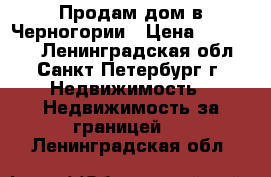 Продам дом в Черногории › Цена ­ 170 000 - Ленинградская обл., Санкт-Петербург г. Недвижимость » Недвижимость за границей   . Ленинградская обл.